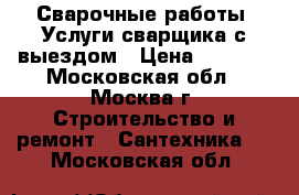 Сварочные работы. Услуги сварщика с выездом › Цена ­ 1 000 - Московская обл., Москва г. Строительство и ремонт » Сантехника   . Московская обл.